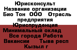 Юрисконсульт › Название организации ­ Био-Тон, ООО › Отрасль предприятия ­ Юриспруденция › Минимальный оклад ­ 1 - Все города Работа » Вакансии   . Тыва респ.,Кызыл г.